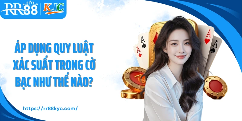 Áp dụng quy luật xác suất trong cờ bạc như thế nào?