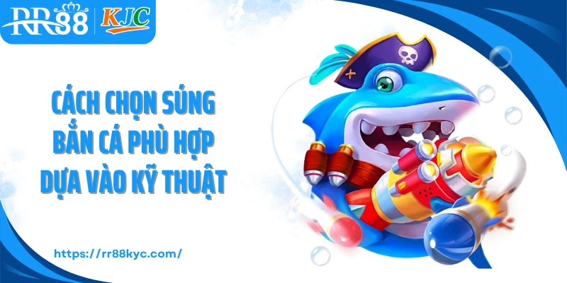 Cách chọn súng bắn cá phù hợp dựa vào kỹ thuật